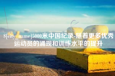 博尔塔拉蒙古5000米中国纪录-随着更多优秀运动员的涌现和训练水平的提升