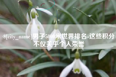 博尔塔拉蒙古男子5000米世界排名-这些积分不仅关乎个人荣誉