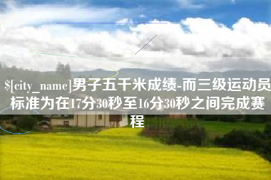博尔塔拉蒙古男子五千米成绩-而三级运动员标准为在17分30秒至16分30秒之间完成赛程