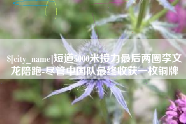 博尔塔拉蒙古短道5000米接力最后两圈李文龙陪跑-尽管中国队最终收获一枚铜牌