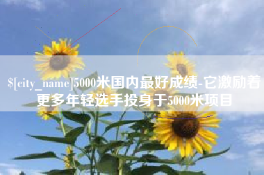 博尔塔拉蒙古5000米国内最好成绩-它激励着更多年轻选手投身于5000米项目