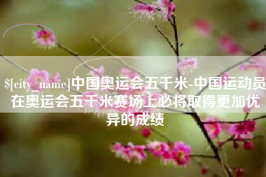 博尔塔拉蒙古中国奥运会五千米-中国运动员在奥运会五千米赛场上必将取得更加优异的成绩