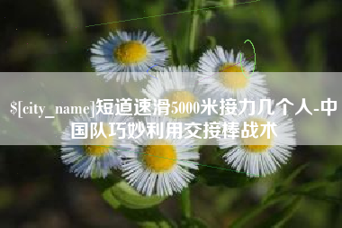 博尔塔拉蒙古短道速滑5000米接力几个人-中国队巧妙利用交接棒战术