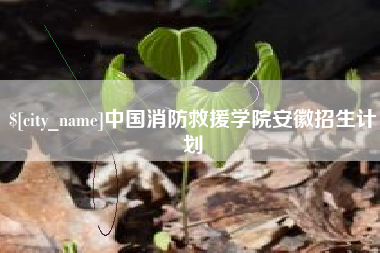 博尔塔拉蒙古中国消防救援学院安徽招生计划