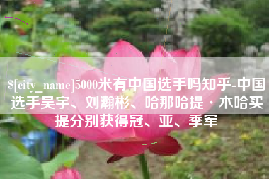 博尔塔拉蒙古5000米有中国选手吗知乎-中国选手吴宇、刘瀚彬、哈那哈提·木哈买提分别获得冠、亚、季军