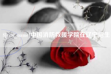博尔塔拉蒙古中国消防救援学院在辽宁招生