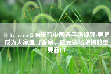 博尔塔拉蒙古5000米有中国选手吗视频-更是成为大家追寻答案、感受赛场激情的重要窗口
