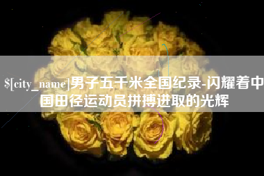 博尔塔拉蒙古男子五千米全国纪录-闪耀着中国田径运动员拼搏进取的光辉