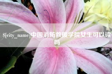 博尔塔拉蒙古中国消防救援学院女生可以读吗