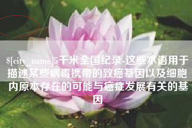 博尔塔拉蒙古5千米全国纪录-这些术语用于描述某些病毒携带的致癌基因以及细胞内原本存在的可能与癌症发展有关的基因