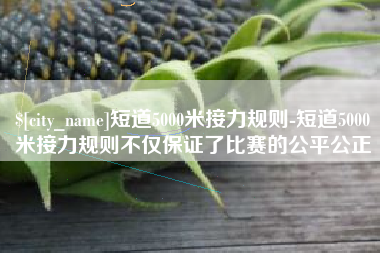 博尔塔拉蒙古短道5000米接力规则-短道5000米接力规则不仅保证了比赛的公平公正