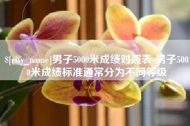 博尔塔拉蒙古男子5000米成绩对照表-男子5000米成绩标准通常分为不同等级