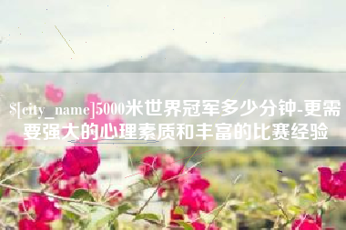 博尔塔拉蒙古5000米世界冠军多少分钟-更需要强大的心理素质和丰富的比赛经验
