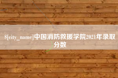 博尔塔拉蒙古中国消防救援学院2021年录取分数