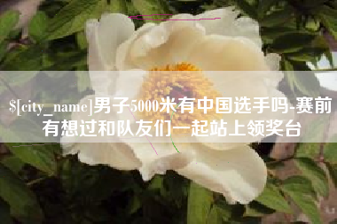 博尔塔拉蒙古男子5000米有中国选手吗-赛前有想过和队友们一起站上领奖台