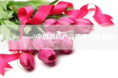 博尔塔拉蒙古中国消防产品质量信息查询