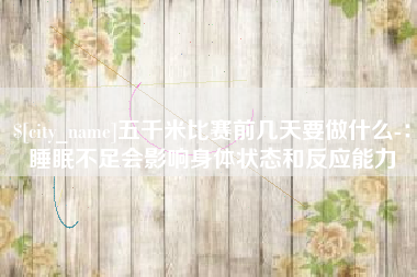 博尔塔拉蒙古五千米比赛前几天要做什么-：睡眠不足会影响身体状态和反应能力