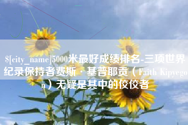 博尔塔拉蒙古5000米最好成绩排名-三项世界纪录保持者费斯·基普耶贡（Faith Kipyegon）无疑是其中的佼佼者