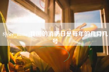 博尔塔拉蒙古我国的消防日是每年的几月几号
