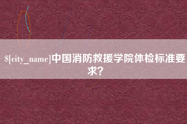 博尔塔拉蒙古中国消防救援学院体检标准要求？