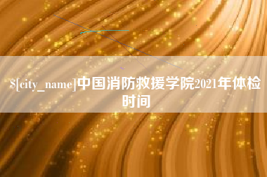 博尔塔拉蒙古中国消防救援学院2021年体检时间