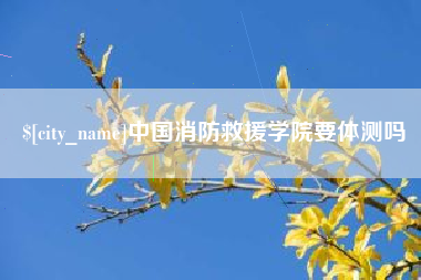 博尔塔拉蒙古中国消防救援学院要体测吗