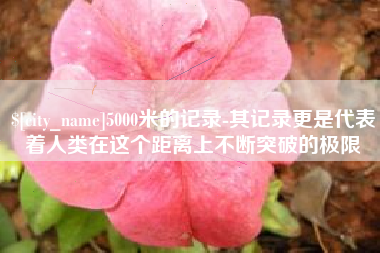博尔塔拉蒙古5000米的记录-其记录更是代表着人类在这个距离上不断突破的极限