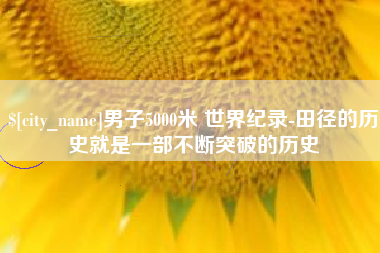 博尔塔拉蒙古男子5000米 世界纪录-田径的历史就是一部不断突破的历史