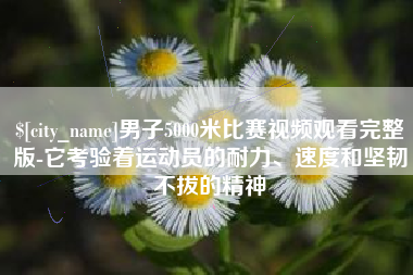 博尔塔拉蒙古男子5000米比赛视频观看完整版-它考验着运动员的耐力、速度和坚韧不拔的精神