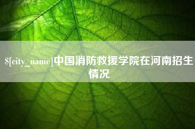 博尔塔拉蒙古中国消防救援学院在河南招生情况