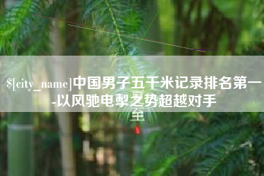 博尔塔拉蒙古中国男子五千米记录排名第一-以风驰电掣之势超越对手
