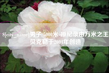 博尔塔拉蒙古男子 5000米-原纪录由万米之王贝克勒于2004年创造