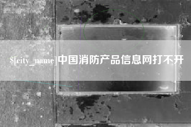 博尔塔拉蒙古中国消防产品信息网打不开