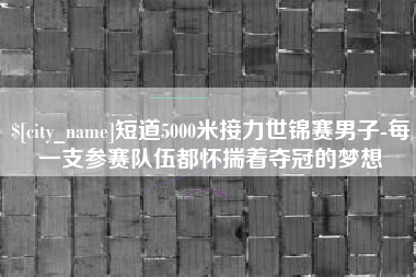 博尔塔拉蒙古短道5000米接力世锦赛男子-每一支参赛队伍都怀揣着夺冠的梦想