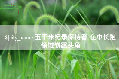 博尔塔拉蒙古五千米纪录保持者-在中长跑领域崭露头角