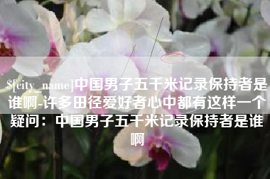 博尔塔拉蒙古中国男子五千米记录保持者是谁啊-许多田径爱好者心中都有这样一个疑问：中国男子五千米记录保持者是谁啊