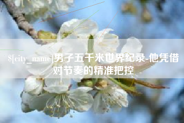 博尔塔拉蒙古男子五千米世界纪录-他凭借对节奏的精准把控