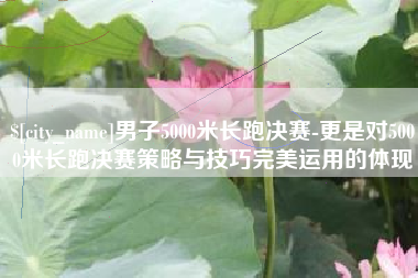 博尔塔拉蒙古男子5000米长跑决赛-更是对5000米长跑决赛策略与技巧完美运用的体现