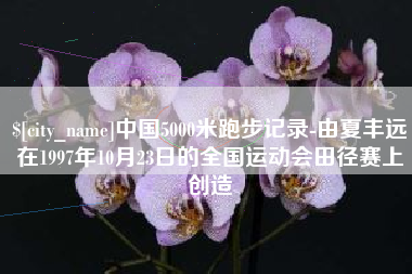 博尔塔拉蒙古中国5000米跑步记录-由夏丰远在1997年10月23日的全国运动会田径赛上创造