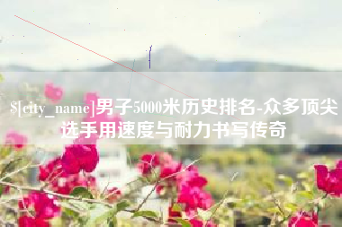 博尔塔拉蒙古男子5000米历史排名-众多顶尖选手用速度与耐力书写传奇