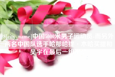 博尔塔拉蒙古中国5000米男子运动员-而另外两名中国队选手哈那哈提·木哈买提和吴宇在最后一组出场