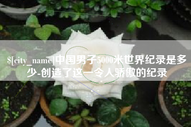 博尔塔拉蒙古中国男子5000米世界纪录是多少-创造了这一令人骄傲的纪录
