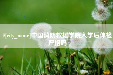 博尔塔拉蒙古中国消防救援学院入学后体检严格吗