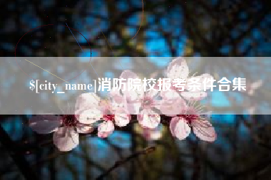 博尔塔拉蒙古消防院校报考条件合集