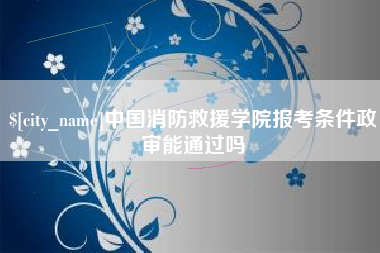 博尔塔拉蒙古中国消防救援学院报考条件政审能通过吗